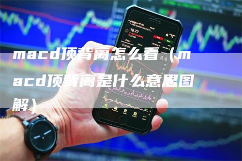 macd顶背离怎么看（macd顶背离是什么意思图解）-领航期货