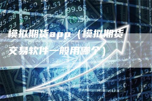 模拟期货app（模拟期货交易软件一般用哪个）-领航期货