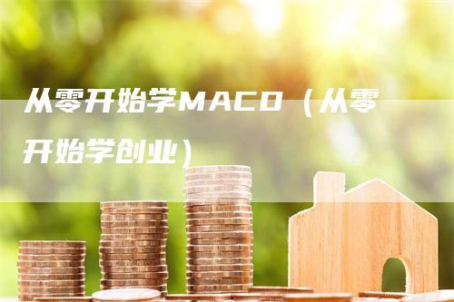 从零开始学MACD（从零开始学创业）-领航期货