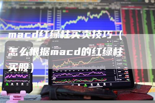 macd红绿柱买卖技巧（怎么根据macd的红绿柱买股）-领航期货