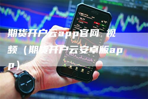 期货开户云app官网 视频（期货开户云安卓版app）-领航期货