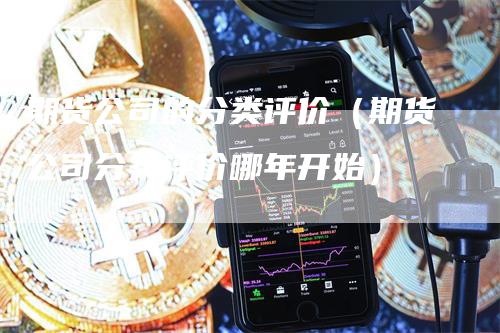 期货公司的分类评价（期货公司分类评价哪年开始）-领航期货