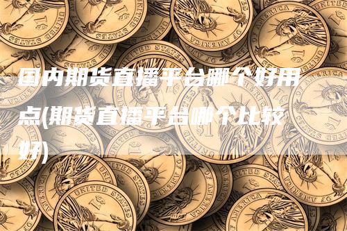 国内期货直播平台哪个好用点(期货直播平台哪个比较好)