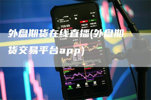 外盘期货在线直播(外盘期货交易平台app)