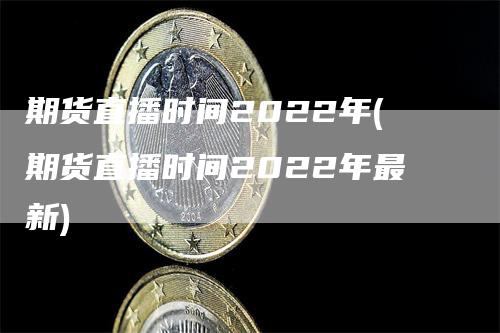 期货直播时间2022年(期货直播时间2022年最新)