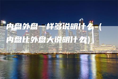 内盘外盘一样多说明什么（内盘比外盘大说明什么）-领航期货