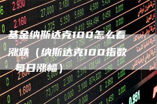 基金纳斯达克100怎么看涨跌（纳斯达克100指数 每日涨幅）-领航期货