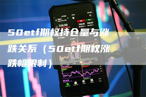 50etf期权持仓量与涨跌关系（50etf期权涨跌幅限制）