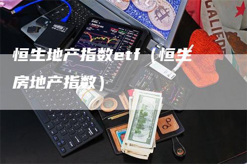 恒生地产指数etf（恒生房地产指数）-领航期货