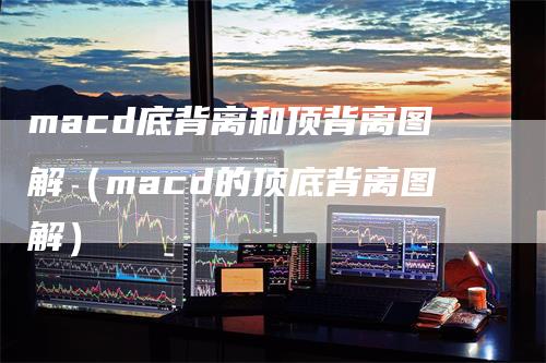 macd底背离和顶背离图解（macd的顶底背离图解）-领航期货