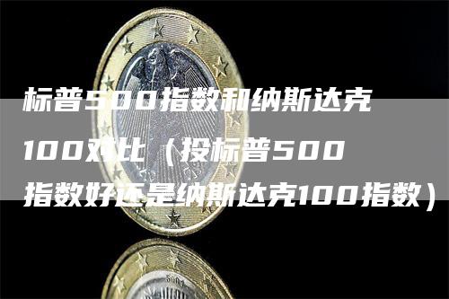 标普500指数和纳斯达克100对比（投标普500指数好还是纳斯达克100指数）