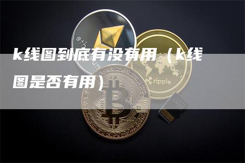 k线图到底有没有用（k线图是否有用）-领航期货