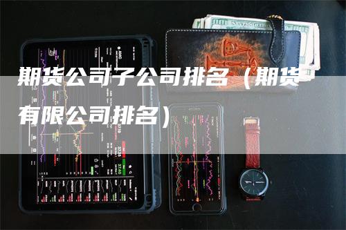 期货公司子公司排名（期货有限公司排名）-领航期货