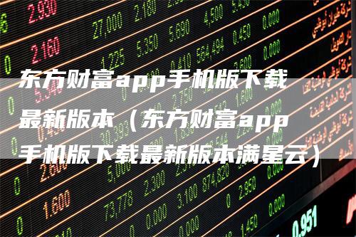 东方财富app手机版下载最新版本（东方财富app手机版下载最新版本满星云）-领航期货