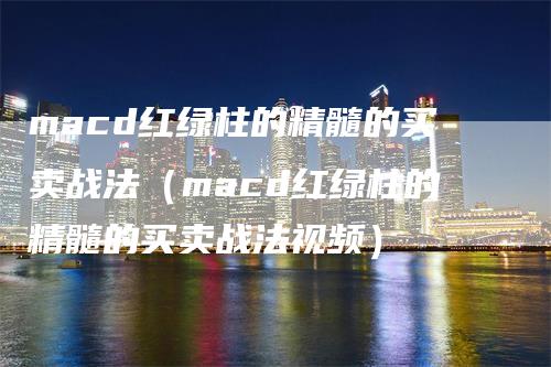 macd红绿柱的精髓的买卖战法（macd红绿柱的精髓的买卖战法视频）