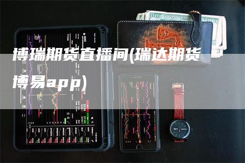 博瑞期货直播间(瑞达期货博易app)