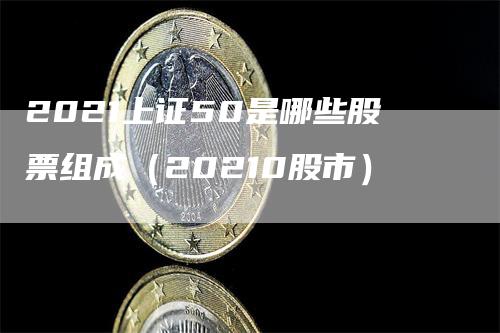 2021上证50是哪些股票组成（20210股市）