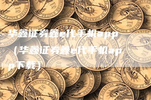 华鑫证券鑫e代手机app（华鑫证券鑫e代手机app下载）-领航期货