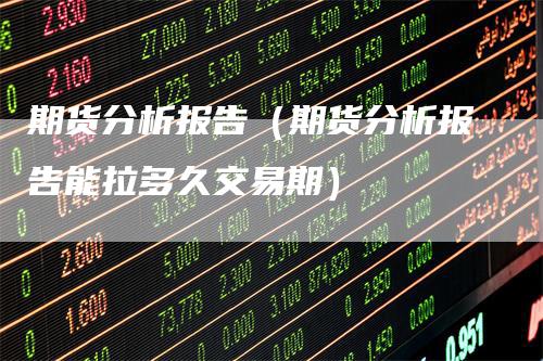 期货分析报告（期货分析报告能拉多久交易期）-领航期货