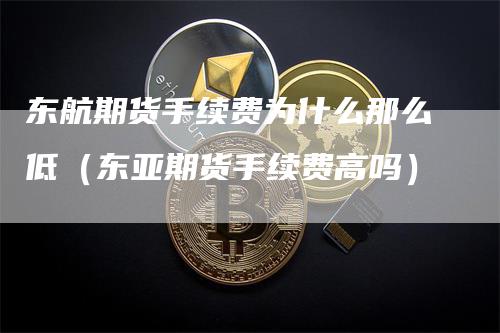 东航期货手续费为什么那么低（东亚期货手续费高吗）-领航期货