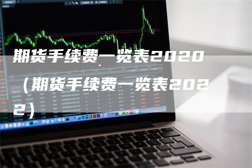 期货手续费一览表2020（期货手续费一览表2022）-领航期货