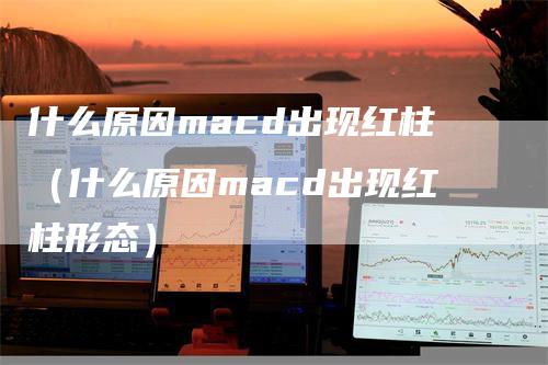 什么原因macd出现红柱（什么原因macd出现红柱形态）-领航期货