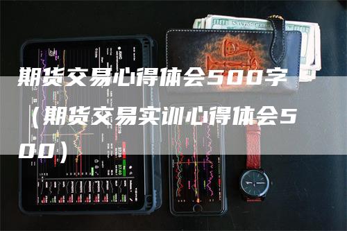 期货交易心得体会500字（期货交易实训心得体会500）-领航期货