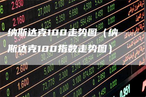 纳斯达克100走势图（纳斯达克100指数走势图）-领航期货