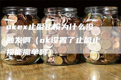 okex止盈止损为什么没触发啊（ok设置了止盈止损能撤单吗）-领航期货