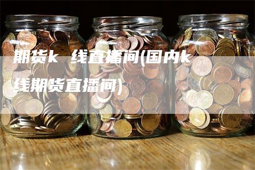 期货k 线直播间(国内k线期货直播间)