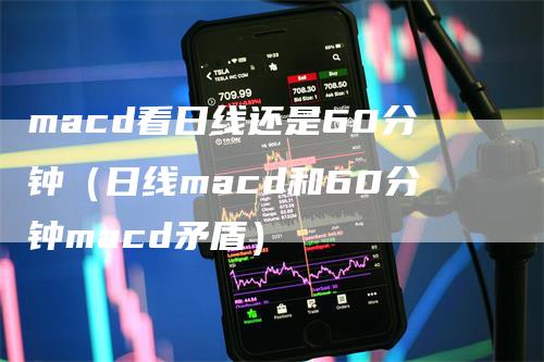 macd看日线还是60分钟（日线macd和60分钟macd矛盾）-领航期货