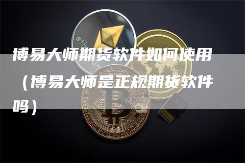 博易大师期货软件如何使用（博易大师是正规期货软件吗）-领航期货