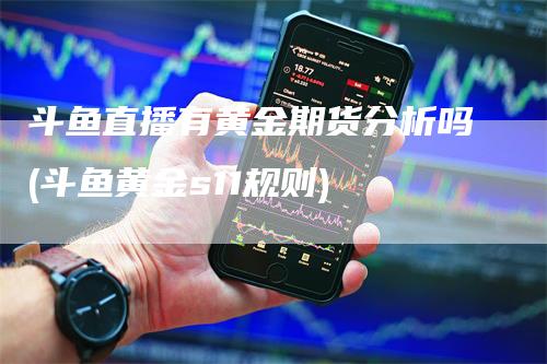 斗鱼直播有黄金期货分析吗(斗鱼黄金s11规则)-领航期货