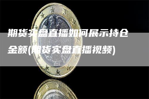 期货实盘直播如何展示持仓金额(期货实盘直播视频)