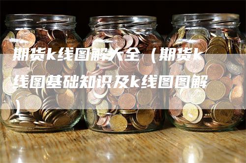 期货k线图解大全（期货k线图基础知识及k线图图解）-领航期货