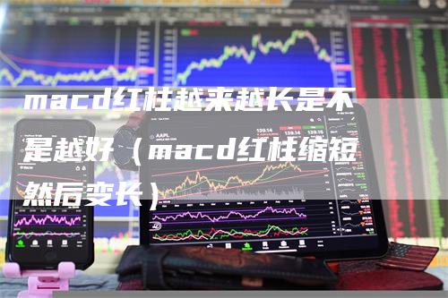 macd红柱越来越长是不是越好（macd红柱缩短然后变长）-领航期货