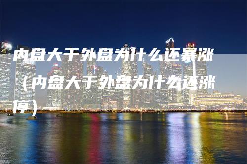 内盘大于外盘为什么还暴涨（内盘大于外盘为什么还涨停）-领航期货