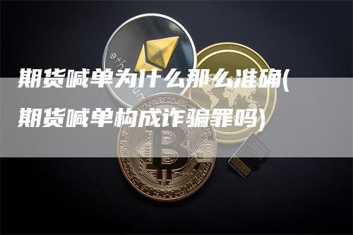 期货喊单为什么那么准确(期货喊单构成诈骗罪吗)-领航期货