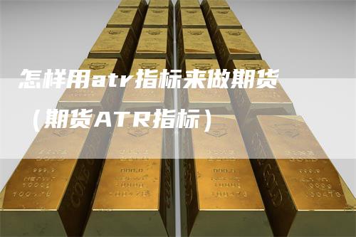 怎样用atr指标来做期货（期货ATR指标）