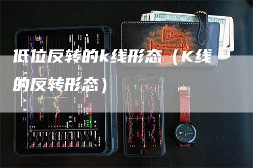 低位反转的k线形态（K线的反转形态）-领航期货