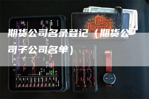 期货公司名录登记（期货公司子公司名单）