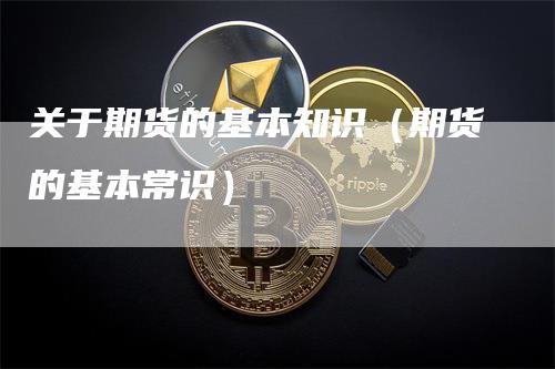 关于期货的基本知识（期货的基本常识）-领航期货