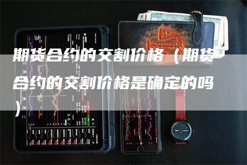 期货合约的交割价格（期货合约的交割价格是确定的吗）