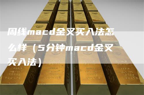 周线macd金叉买入法怎么样（5分钟macd金叉买入法）-领航期货