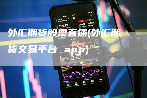 外汇期货股票直播(外汇期货交易平台 app)-领航期货