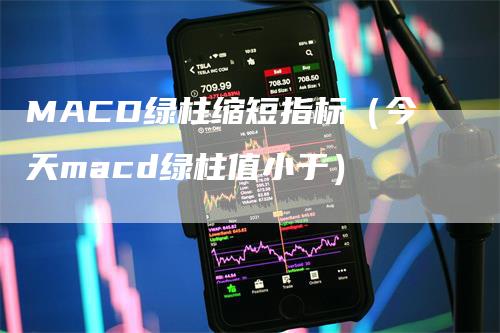 MACD绿柱缩短指标（今天macd绿柱值小于）-领航期货