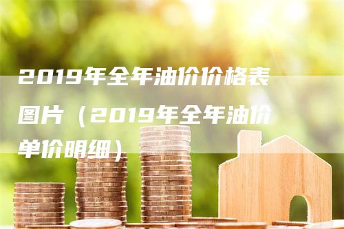 2019年全年油价价格表图片（2019年全年油价单价明细）-领航期货