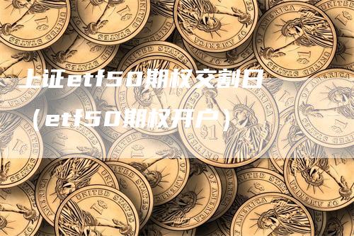 上证etf50期权交割日（etf50期权开户）-领航期货