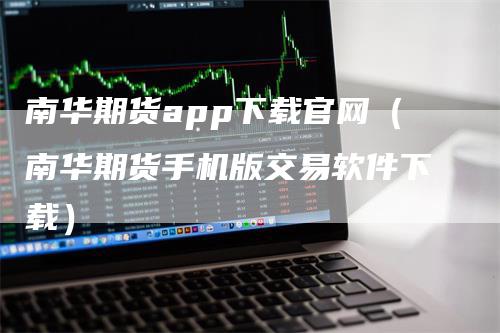 南华期货app下载官网（南华期货手机版交易软件下载）-领航期货