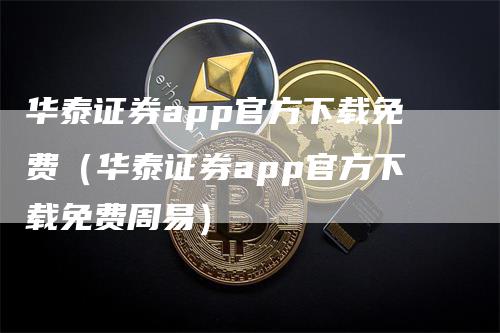 华泰证券app官方下载免费（华泰证券app官方下载免费周易）-领航期货